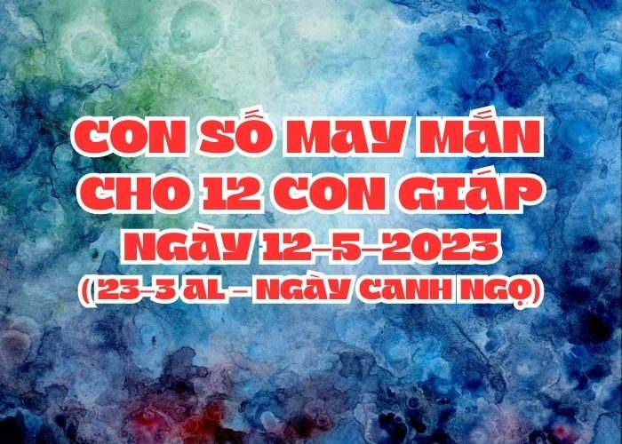 con số may mắn hôm nay 12-5-2023 Con so may man cho 12 con giap ngay 12-5-2023